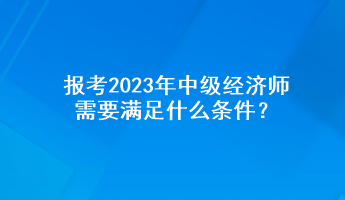 報考2023年中級經濟師需要滿足什么條件？
