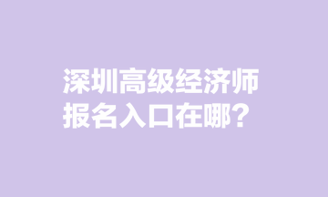 深圳高級經濟師報名入口在哪？
