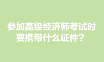 參加高級經濟師考試時，要攜帶什么證件？