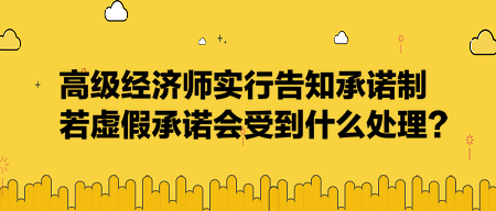 高級經濟師實行告知承諾制，若虛假承諾會受到什么處理？