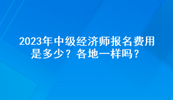2023年中級經濟師報名費用是多少？各地一樣嗎？