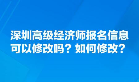 請問深圳高級經濟師報名信息可以修改嗎？如何修改？