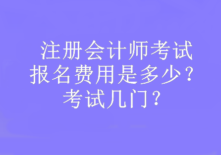 注冊會計師考試報名費用是多少？考試幾門？