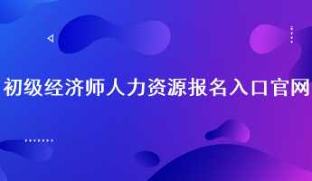 初級經濟師人力資源報名入口官網：中國人事考試網