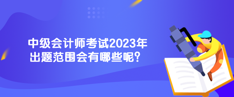 中級會計師考試2023年出題范圍會有哪些呢？