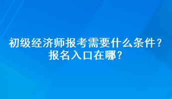 初級經濟師報考需要什么條件？報名入口在哪？