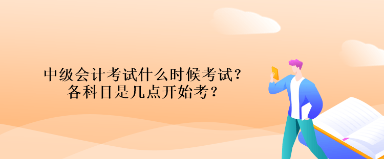 中級會計考試什么時候考試？各科目是幾點開始考？