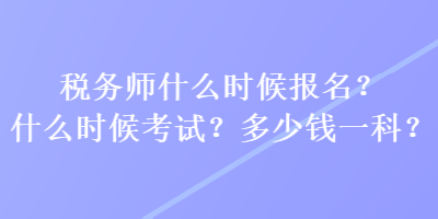 稅務(wù)師什么時候報名？什么時候考試？多少錢一科？