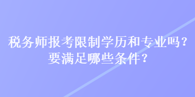 稅務(wù)師報(bào)考限制學(xué)歷和專業(yè)嗎？要滿足哪些條件？
