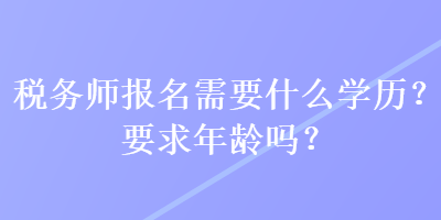 稅務(wù)師報名需要什么學(xué)歷？要求年齡嗎？