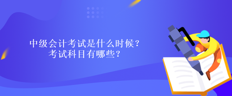 中級會計考試是什么時候？考試科目有哪些？