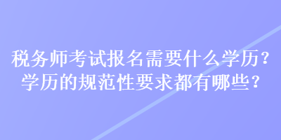 稅務(wù)師考試報(bào)名需要什么學(xué)歷？學(xué)歷的規(guī)范性要求都有哪些？