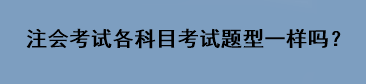 注會考試各科目考試題型一樣嗎？
