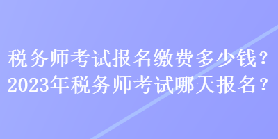 稅務師考試報名繳費多少錢？2023年稅務師考試哪天報名？