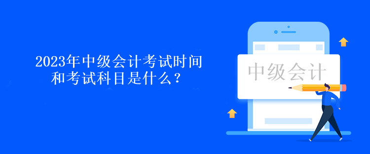 2023年中級會計考試時間和考試科目是什么？