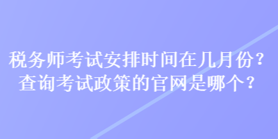 稅務師考試安排時間在幾月份？查詢考試政策的官網是哪個？
