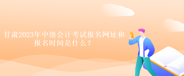 甘肅2023年中級會計考試報名網址和報名時間是什么？