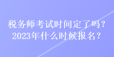 稅務師考試時間定了嗎？2023年什么時候報名？