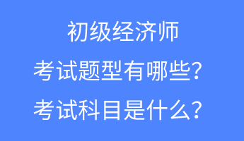 初級經濟師的考試題型有哪些？考試科目是什么？