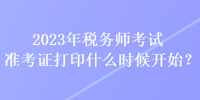 2023年稅務師考試準考證打印什么時候開始？