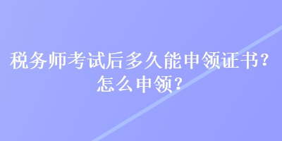 稅務師考試后多久能申領證書？怎么申領？