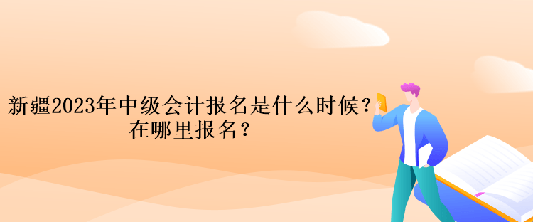 新疆2023年中級會計報名是什么時候？在哪里報名？