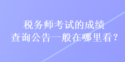 稅務(wù)師考試的成績查詢公告一般在哪里看？