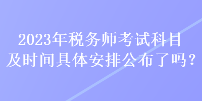 2023年稅務師考試科目及時間具體安排公布了嗎？