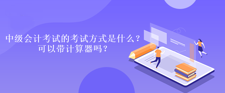 中級會計考試的考試方式是什么？可以帶計算器嗎？