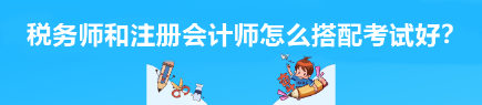 稅務師和注冊會計師怎么搭配考試好？