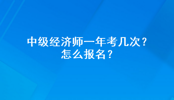 中級經濟師一年考幾次？怎么報名？