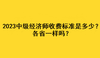 2023年中級經濟師收費標準是多少？各省一樣嗎？