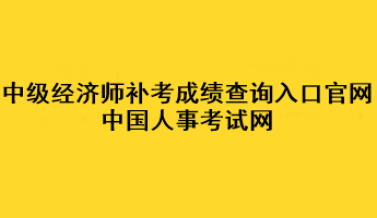 中級經濟師補考成績查詢入口官網：中國人事考試網