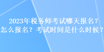 2023年稅務師考試哪天報名？怎么報名？考試時間是什么時候？