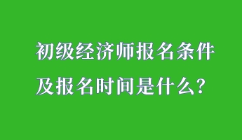 初級經濟師報名條件 及報名時間是什么？