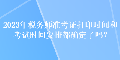 2023年稅務師準考證打印時間和考試時間安排都確定了嗎？