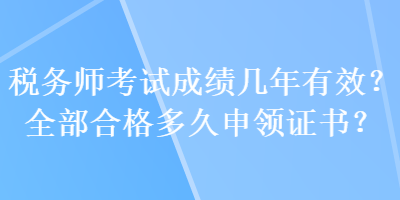 稅務(wù)師考試成績幾年有效？全部合格多久申領(lǐng)證書？