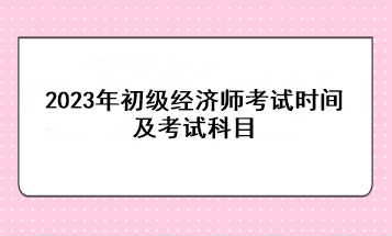2023年初級經濟師考試時間及考試科目