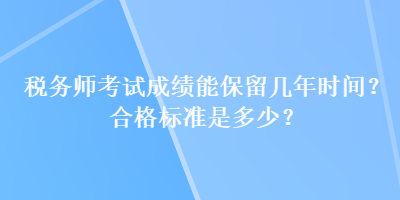 稅務師考試成績能保留幾年時間？合格標準是多少？