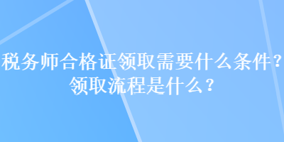 稅務師合格證領取需要什么條件？領取流程是什么？