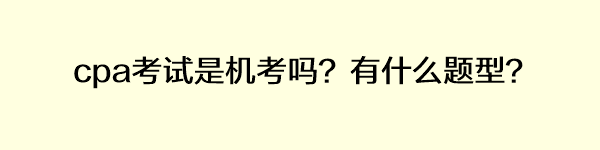 cpa考試是機(jī)考嗎？有什么題型？