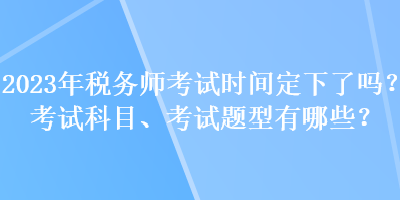 2023年稅務師考試時間定下了嗎？考試科目、考試題型有哪些？