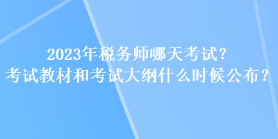 2023年稅務師哪天考試？考試教材和考試大綱什么時候公布？