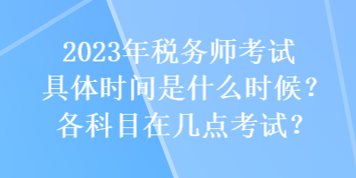 2023年稅務師考試具體時間是什么時候？各科目在幾點考試？