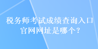 稅務師考試成績查詢入口官網網址是哪個？