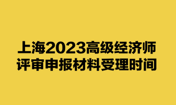 上海2023高級經濟師評審申報材料受理時間