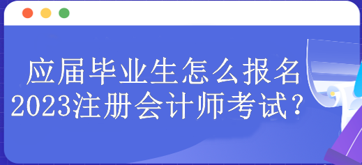 應屆畢業生怎么報名2023注冊會計師考試？