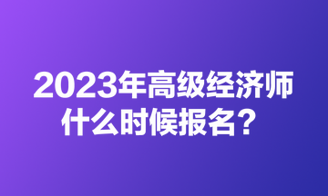 2023年高級經濟師什么時候報名？