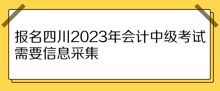 報名四川2023年會計中級考試需要信息采集！