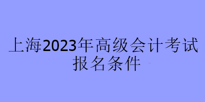 上海2023年高級會(huì)計(jì)考試報(bào)名條件